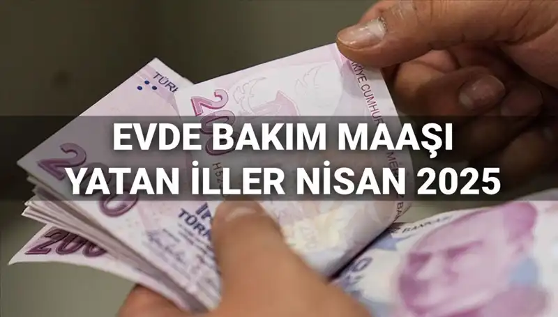 2025 Nisan Evde Bakım Maaşı Ödemeleri Açıklandı: Hangi İllere Yatırıldı?